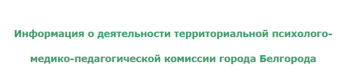 Информация о деятельности территориальной психолого-медико-педагогической комиссии города Белгорода Информация о деятельности территориальной психолого-медико-педагогической комиссии города Белгорода.