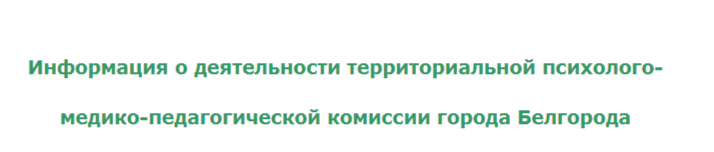 Информация о деятельности территориальной психолого-медико-педагогической комиссии города Белгорода Информация о деятельности территориальной психолого-медико-педагогической комиссии города Белгорода.